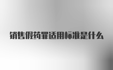 销售假药罪适用标准是什么