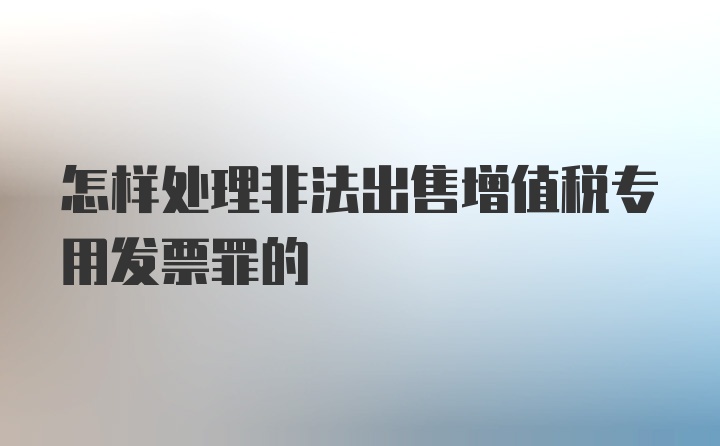 怎样处理非法出售增值税专用发票罪的