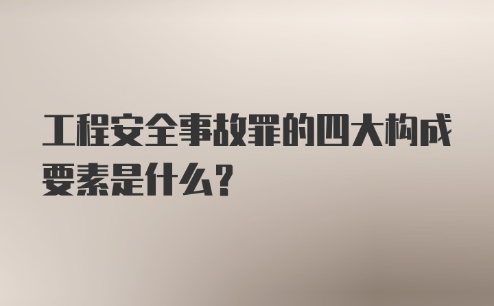 工程安全事故罪的四大构成要素是什么?