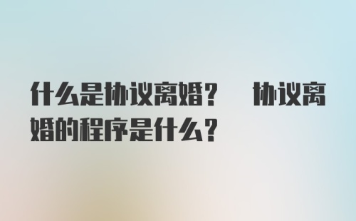 什么是协议离婚? 协议离婚的程序是什么?