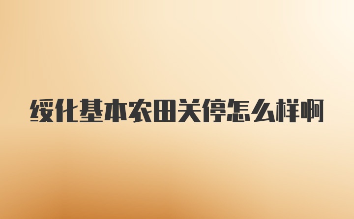 绥化基本农田关停怎么样啊