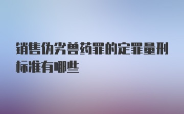 销售伪劣兽药罪的定罪量刑标准有哪些