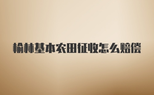 榆林基本农田征收怎么赔偿