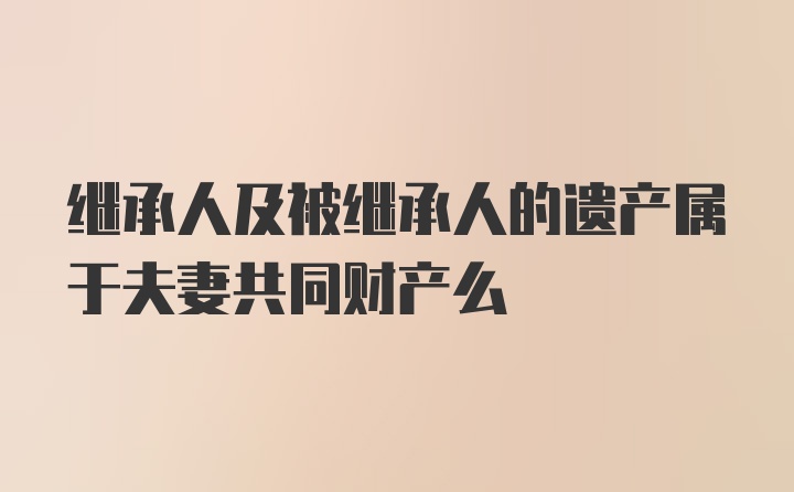 继承人及被继承人的遗产属于夫妻共同财产么