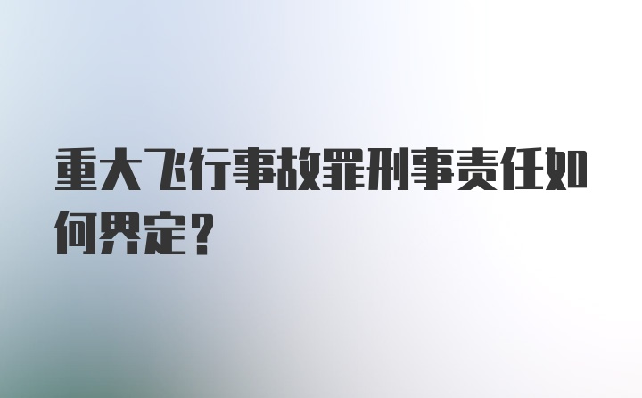 重大飞行事故罪刑事责任如何界定？