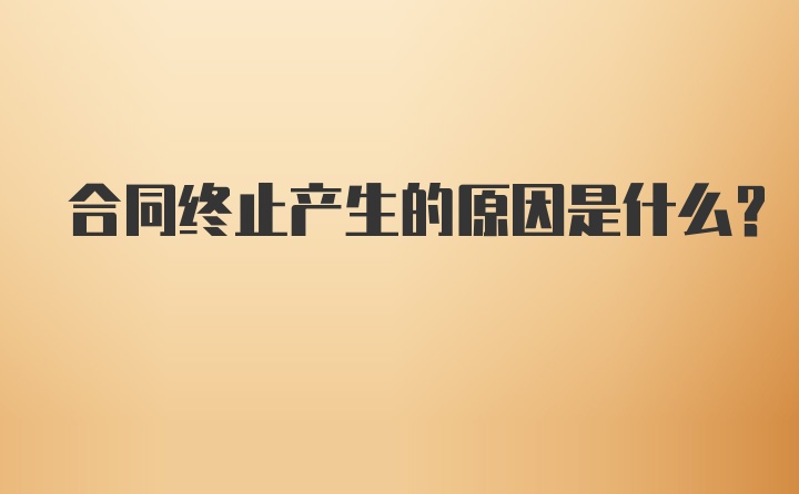 合同终止产生的原因是什么？