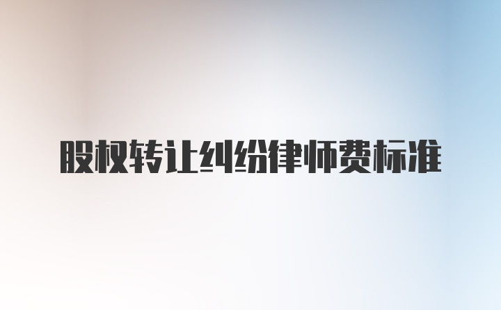 股权转让纠纷律师费标准