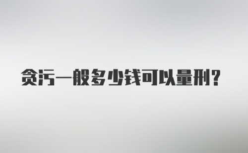 贪污一般多少钱可以量刑？