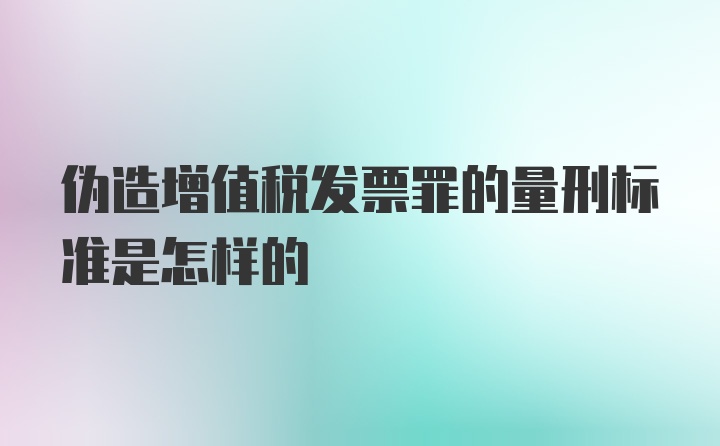 伪造增值税发票罪的量刑标准是怎样的