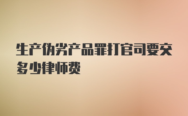 生产伪劣产品罪打官司要交多少律师费