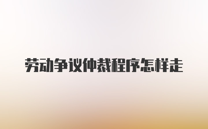 劳动争议仲裁程序怎样走