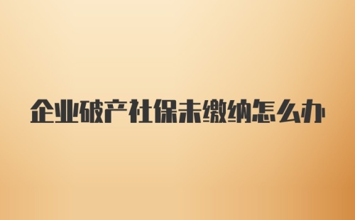 企业破产社保未缴纳怎么办