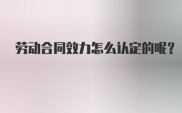 劳动合同效力怎么认定的呢？