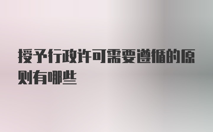 授予行政许可需要遵循的原则有哪些