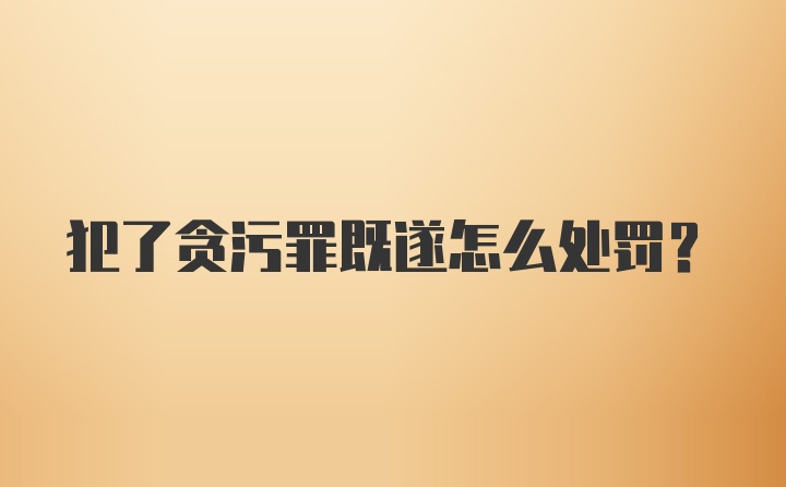 犯了贪污罪既遂怎么处罚？