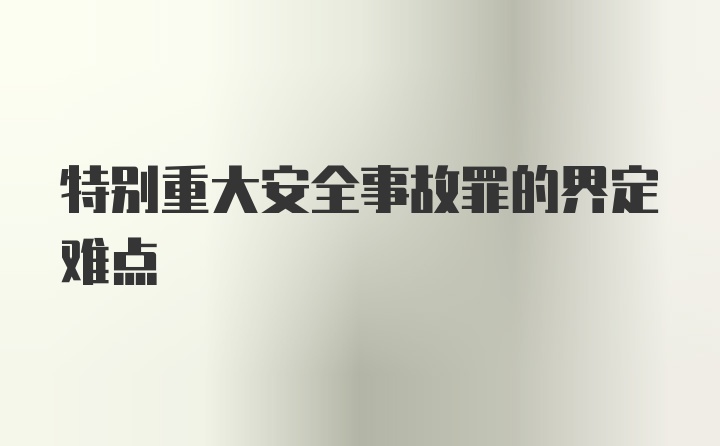 特别重大安全事故罪的界定难点