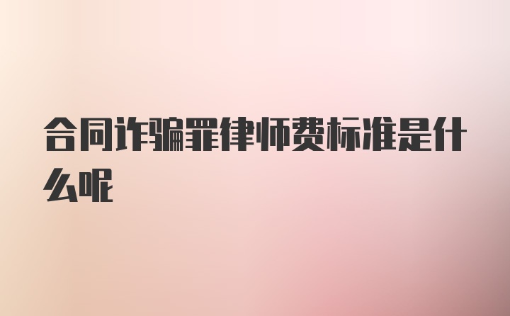 合同诈骗罪律师费标准是什么呢