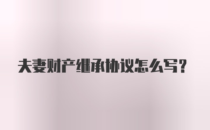 夫妻财产继承协议怎么写？