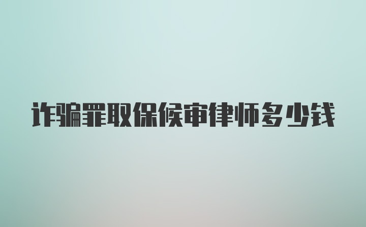 诈骗罪取保候审律师多少钱