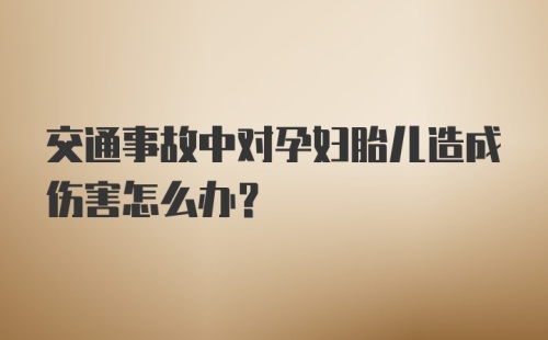 交通事故中对孕妇胎儿造成伤害怎么办？