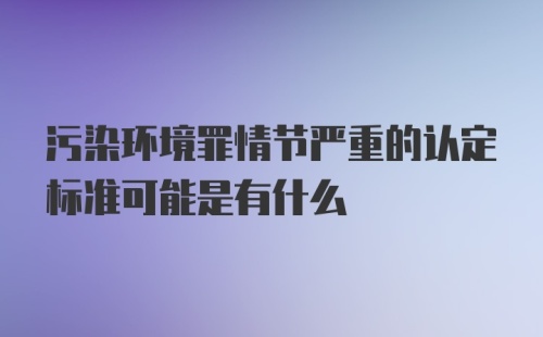 污染环境罪情节严重的认定标准可能是有什么