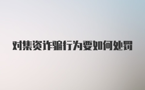 对集资诈骗行为要如何处罚