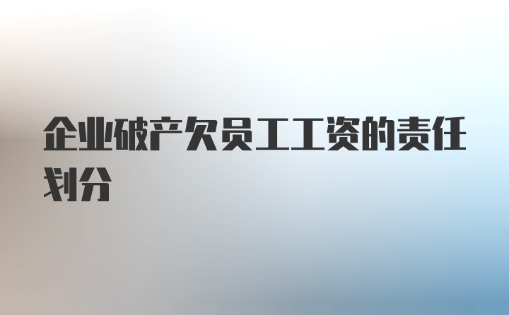 企业破产欠员工工资的责任划分