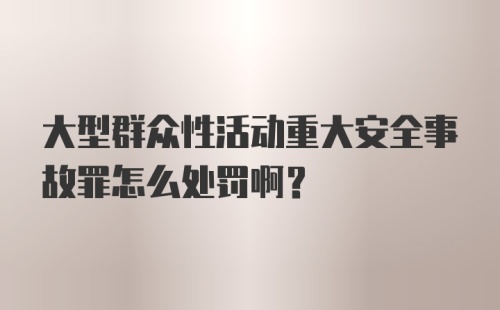 大型群众性活动重大安全事故罪怎么处罚啊?