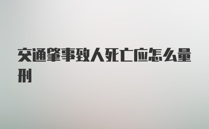 交通肇事致人死亡应怎么量刑