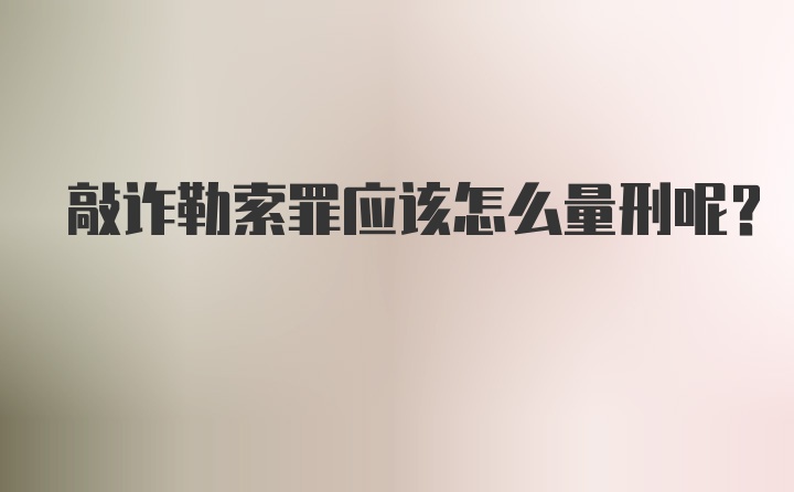 敲诈勒索罪应该怎么量刑呢？