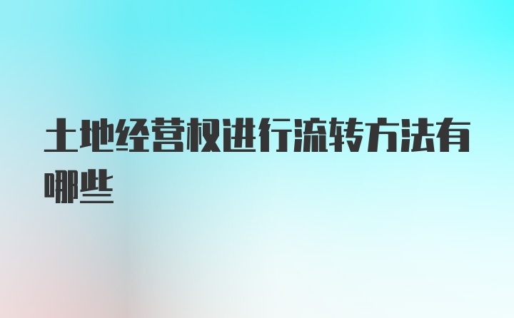 土地经营权进行流转方法有哪些