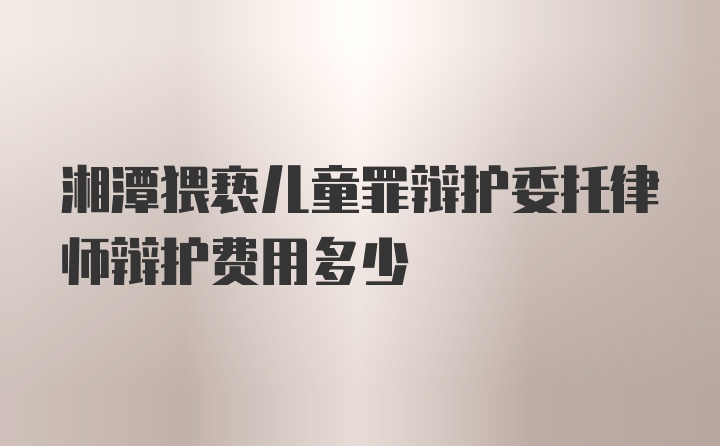 湘潭猥亵儿童罪辩护委托律师辩护费用多少