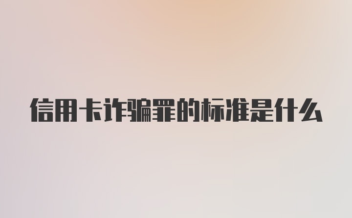 信用卡诈骗罪的标准是什么