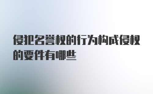 侵犯名誉权的行为构成侵权的要件有哪些