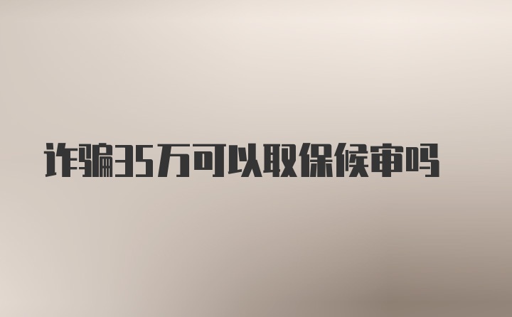 诈骗35万可以取保候审吗