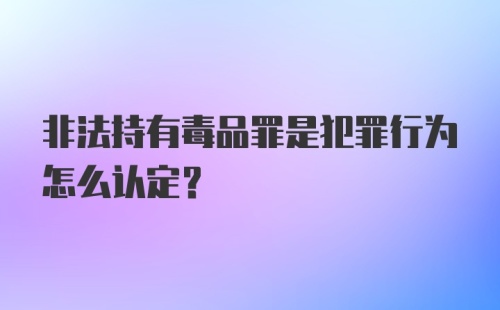 非法持有毒品罪是犯罪行为怎么认定？