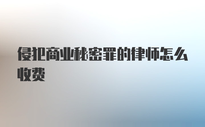 侵犯商业秘密罪的律师怎么收费