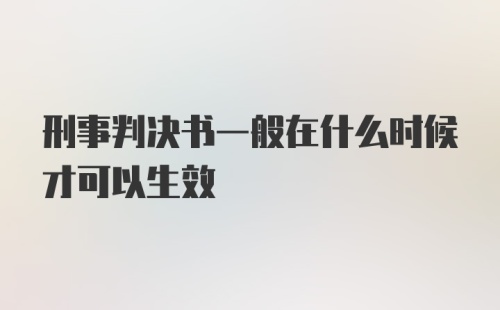 刑事判决书一般在什么时候才可以生效