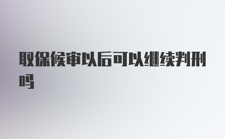 取保候审以后可以继续判刑吗