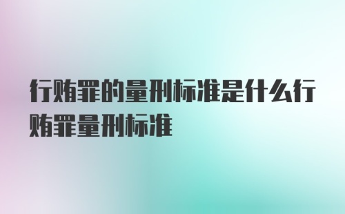 行贿罪的量刑标准是什么行贿罪量刑标准