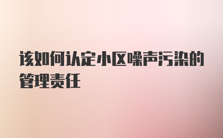 该如何认定小区噪声污染的管理责任