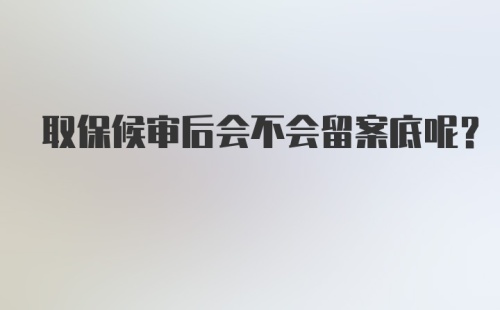 取保候审后会不会留案底呢？