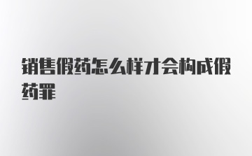 销售假药怎么样才会构成假药罪