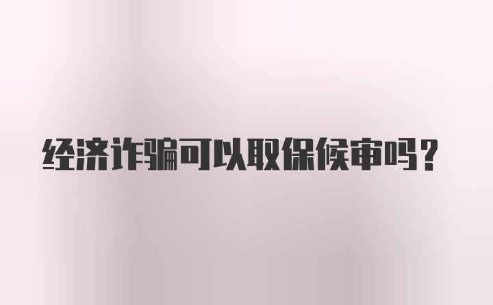 经济诈骗可以取保候审吗？