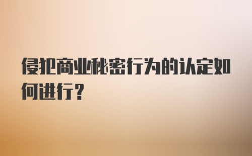 侵犯商业秘密行为的认定如何进行？