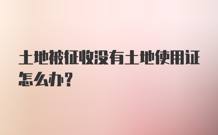 土地被征收没有土地使用证怎么办?