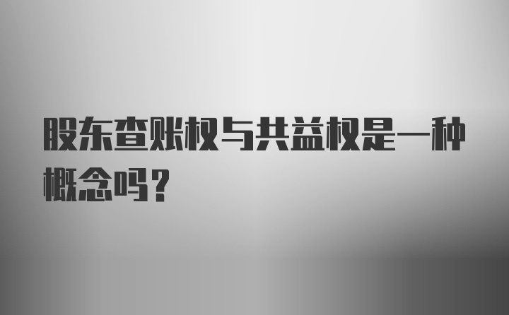 股东查账权与共益权是一种概念吗？