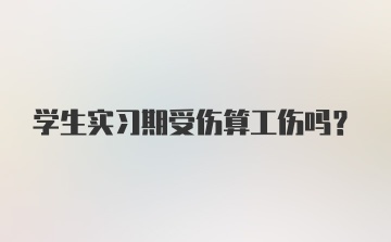 学生实习期受伤算工伤吗？