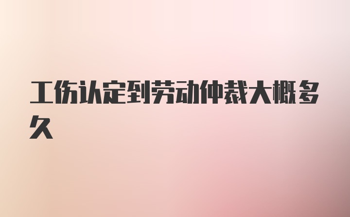 工伤认定到劳动仲裁大概多久