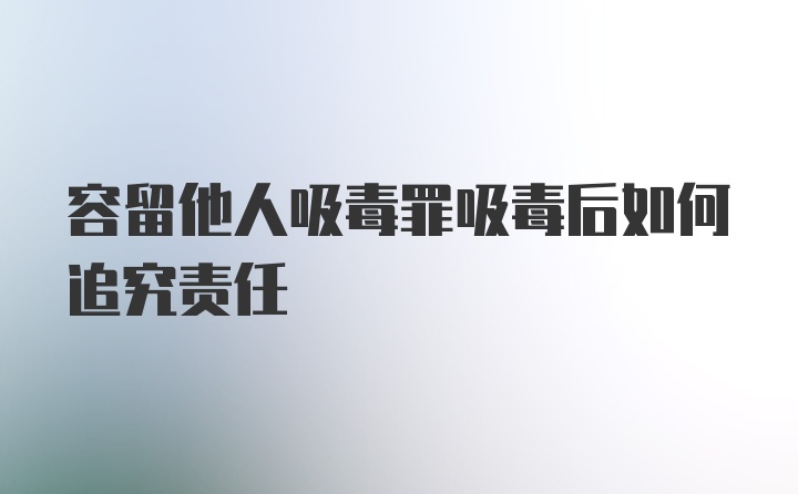 容留他人吸毒罪吸毒后如何追究责任